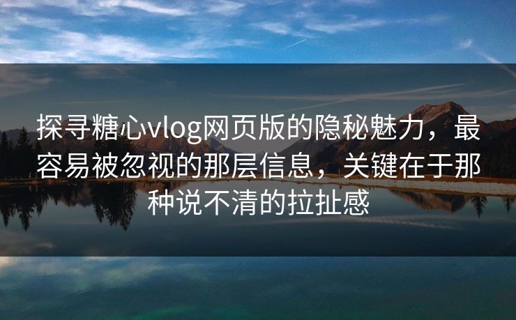 探寻糖心vlog网页版的隐秘魅力，最容易被忽视的那层信息，关键在于那种说不清的拉扯感