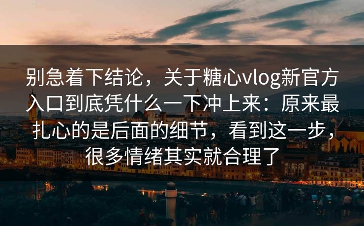 别急着下结论，关于糖心vlog新官方入口到底凭什么一下冲上来：原来最扎心的是后面的细节，看到这一步，很多情绪其实就合理了