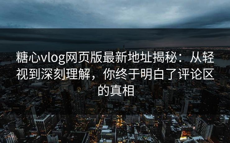 糖心vlog网页版最新地址揭秘：从轻视到深刻理解，你终于明白了评论区的真相
