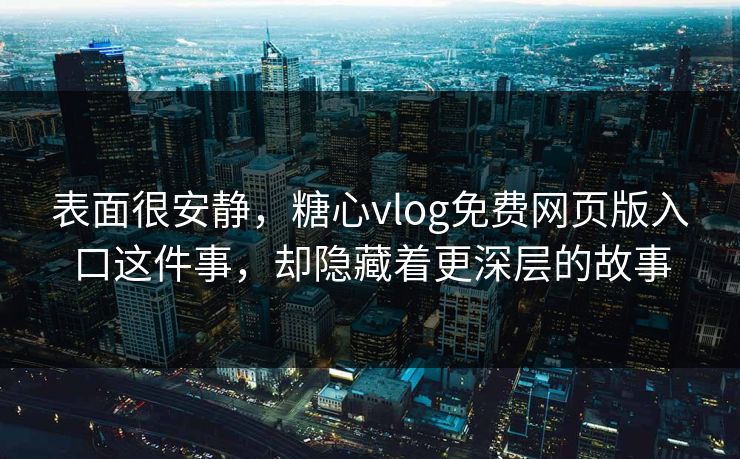 表面很安静，糖心vlog免费网页版入口这件事，却隐藏着更深层的故事