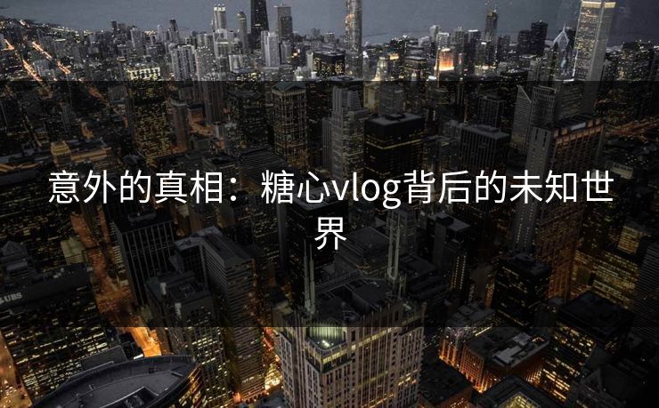 意外的真相：糖心vlog背后的未知世界