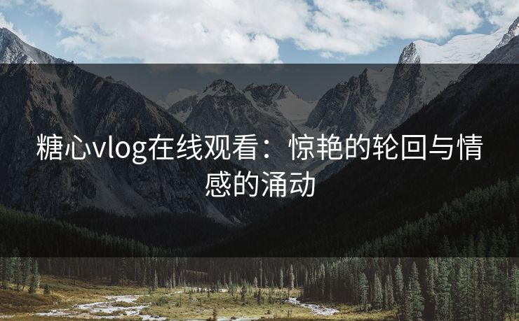 糖心vlog在线观看：惊艳的轮回与情感的涌动