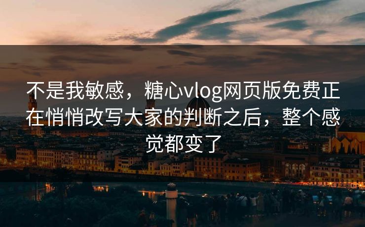 不是我敏感，糖心vlog网页版免费正在悄悄改写大家的判断之后，整个感觉都变了