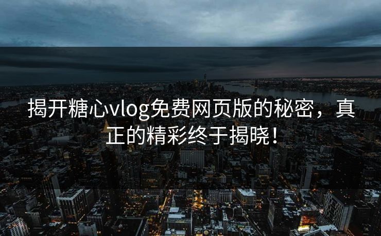 揭开糖心vlog免费网页版的秘密，真正的精彩终于揭晓！
