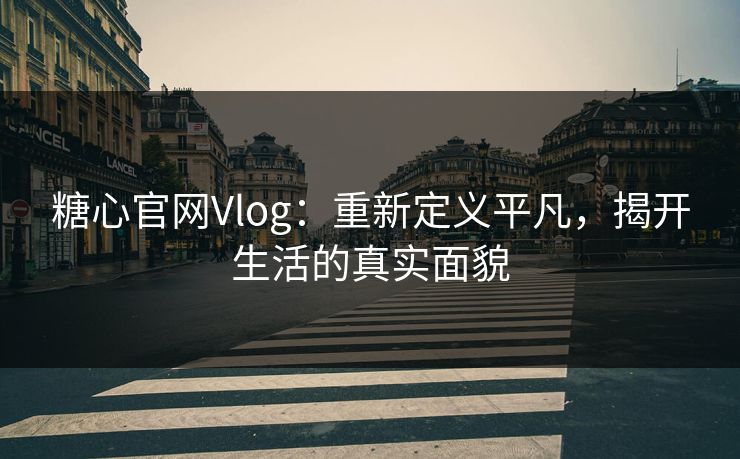 糖心官网Vlog：重新定义平凡，揭开生活的真实面貌
