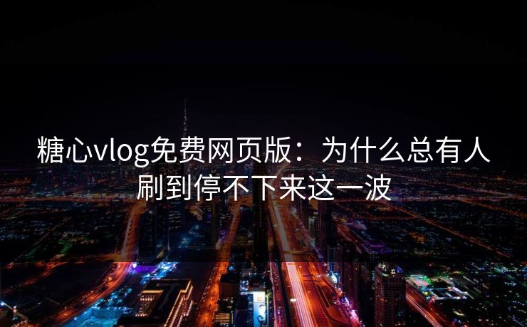 糖心vlog免费网页版：为什么总有人刷到停不下来这一波