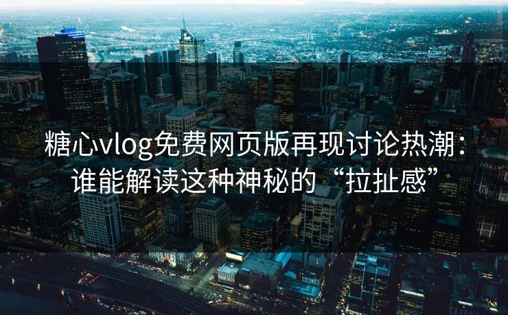 糖心vlog免费网页版再现讨论热潮：谁能解读这种神秘的“拉扯感”