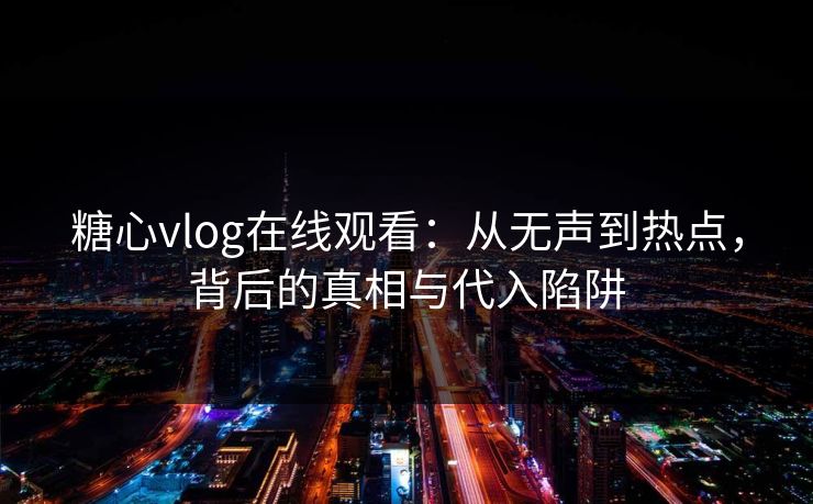 糖心vlog在线观看：从无声到热点，背后的真相与代入陷阱
