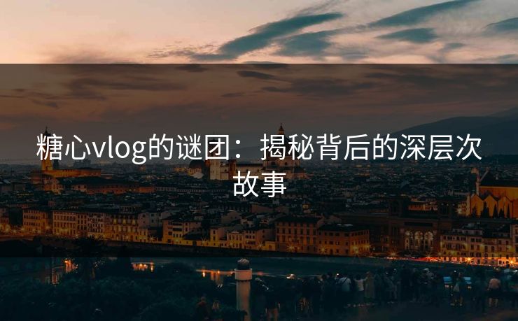 糖心vlog的谜团：揭秘背后的深层次故事