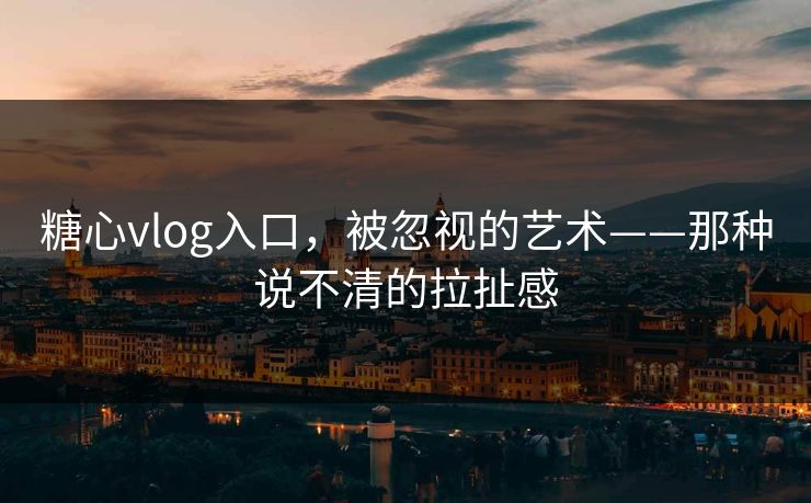 糖心vlog入口，被忽视的艺术——那种说不清的拉扯感