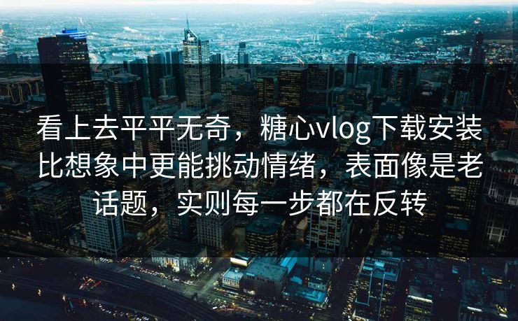 看上去平平无奇，糖心vlog下载安装比想象中更能挑动情绪，表面像是老话题，实则每一步都在反转