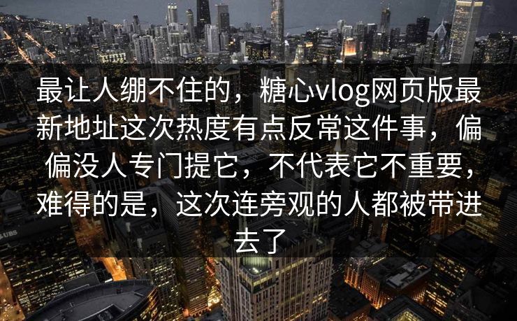 最让人绷不住的，糖心vlog网页版最新地址这次热度有点反常这件事，偏偏没人专门提它，不代表它不重要，难得的是，这次连旁观的人都被带进去了