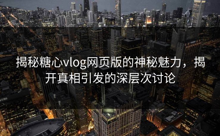 揭秘糖心vlog网页版的神秘魅力，揭开真相引发的深层次讨论