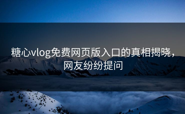 糖心vlog免费网页版入口的真相揭晓，网友纷纷提问