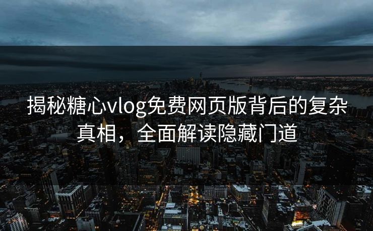 揭秘糖心vlog免费网页版背后的复杂真相，全面解读隐藏门道