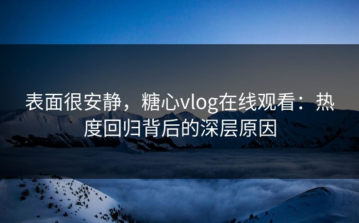 表面很安静，糖心vlog在线观看：热度回归背后的深层原因