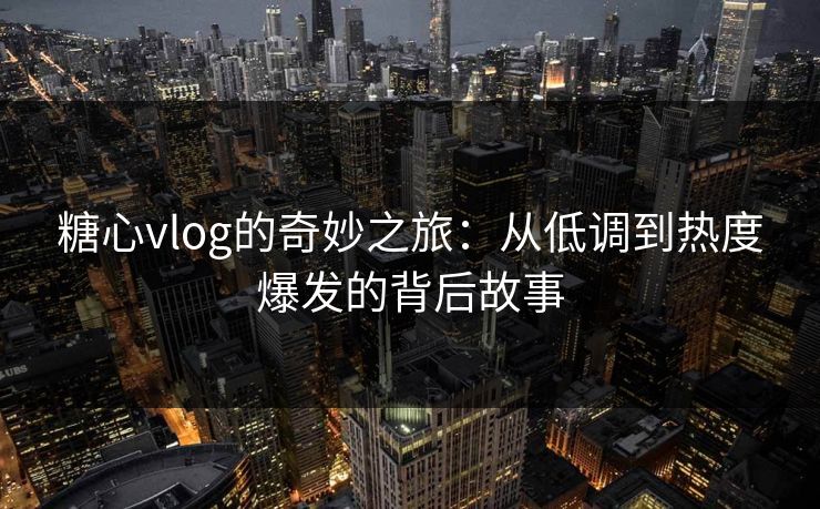 糖心vlog的奇妙之旅：从低调到热度爆发的背后故事