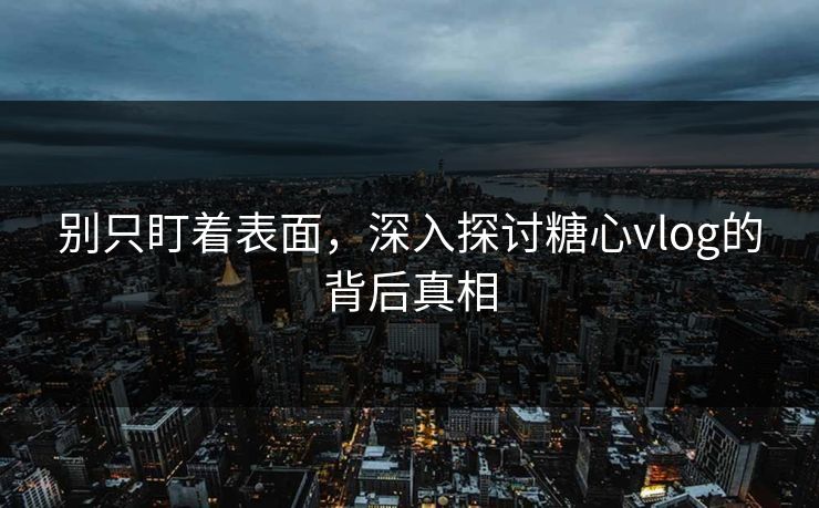 别只盯着表面，深入探讨糖心vlog的背后真相