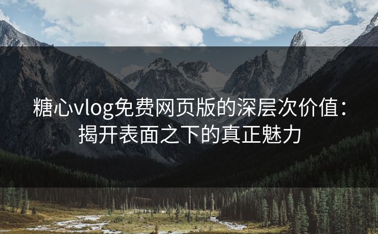 糖心vlog免费网页版的深层次价值：揭开表面之下的真正魅力