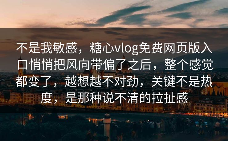 不是我敏感，糖心vlog免费网页版入口悄悄把风向带偏了之后，整个感觉都变了，越想越不对劲，关键不是热度，是那种说不清的拉扯感
