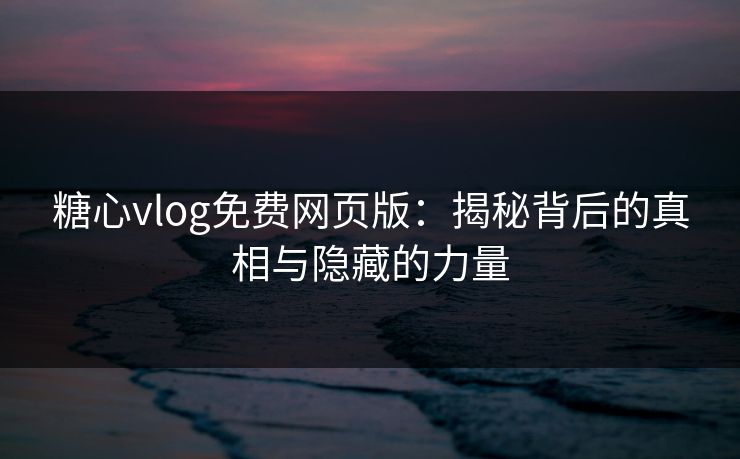 糖心vlog免费网页版：揭秘背后的真相与隐藏的力量