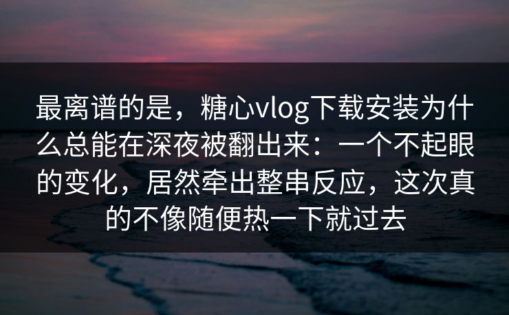 最离谱的是，糖心vlog下载安装为什么总能在深夜被翻出来：一个不起眼的变化，居然牵出整串反应，这次真的不像随便热一下就过去