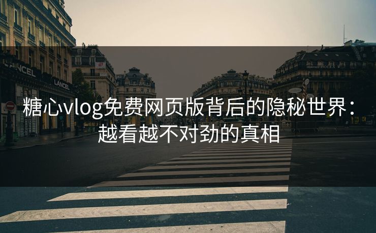 糖心vlog免费网页版背后的隐秘世界：越看越不对劲的真相