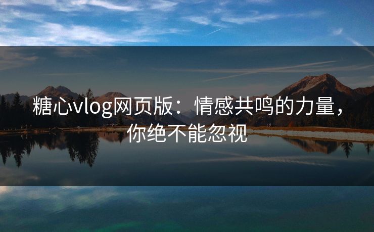 糖心vlog网页版：情感共鸣的力量，你绝不能忽视