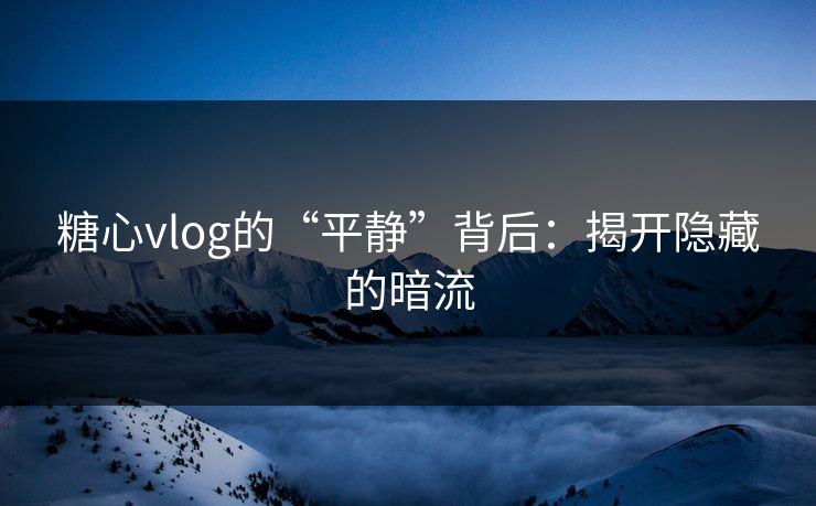 糖心vlog的“平静”背后：揭开隐藏的暗流