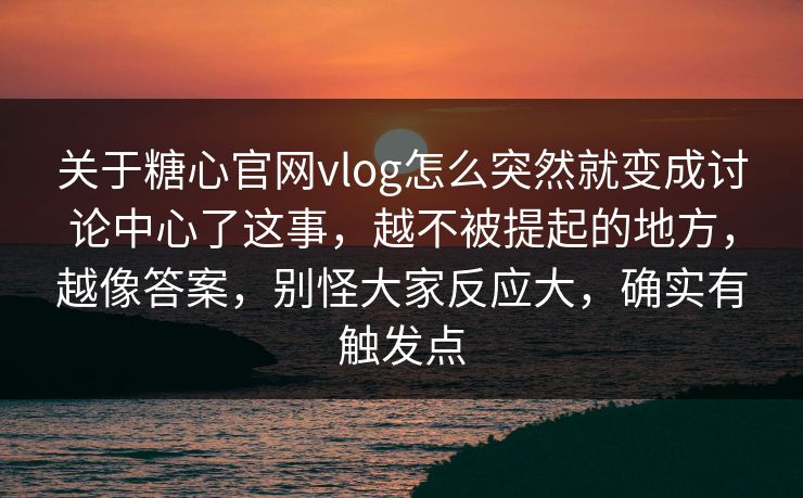 关于糖心官网vlog怎么突然就变成讨论中心了这事，越不被提起的地方，越像答案，别怪大家反应大，确实有触发点