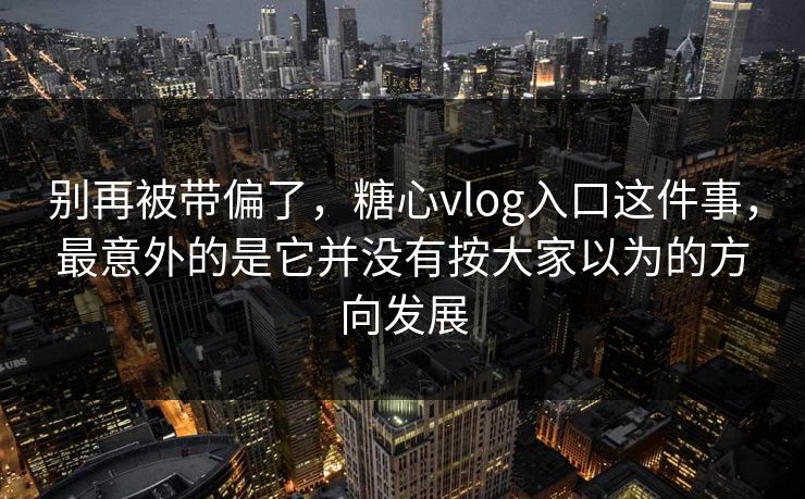 别再被带偏了，糖心vlog入口这件事，最意外的是它并没有按大家以为的方向发展