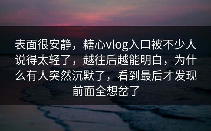 表面很安静，糖心vlog入口被不少人说得太轻了，越往后越能明白，为什么有人突然沉默了，看到最后才发现前面全想岔了