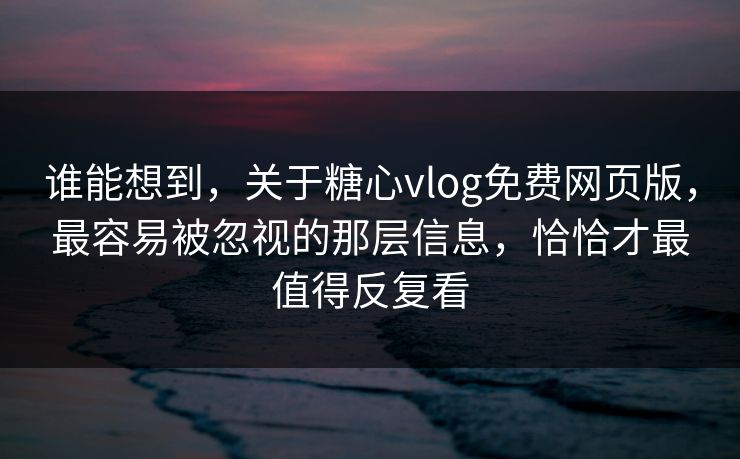 谁能想到，关于糖心vlog免费网页版，最容易被忽视的那层信息，恰恰才最值得反复看