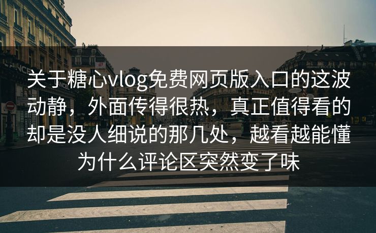 关于糖心vlog免费网页版入口的这波动静，外面传得很热，真正值得看的却是没人细说的那几处，越看越能懂为什么评论区突然变了味
