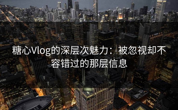 糖心Vlog的深层次魅力：被忽视却不容错过的那层信息