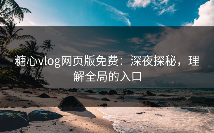 糖心vlog网页版免费：深夜探秘，理解全局的入口