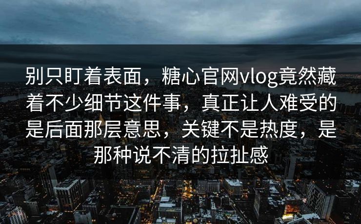 别只盯着表面，糖心官网vlog竟然藏着不少细节这件事，真正让人难受的是后面那层意思，关键不是热度，是那种说不清的拉扯感
