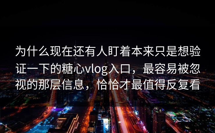 为什么现在还有人盯着本来只是想验证一下的糖心vlog入口，最容易被忽视的那层信息，恰恰才最值得反复看