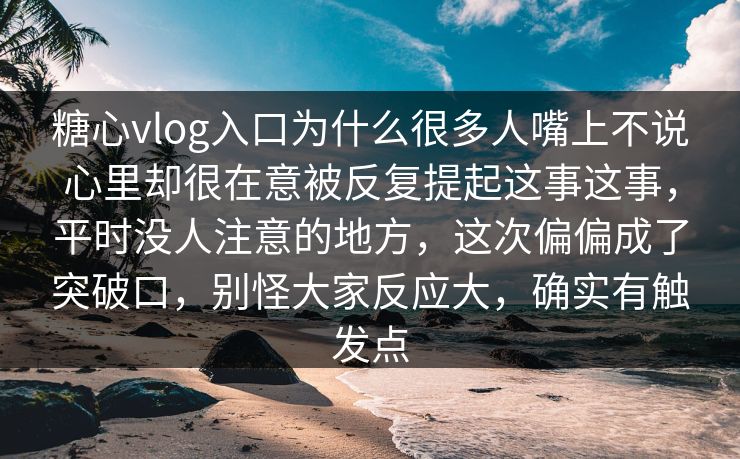 糖心vlog入口为什么很多人嘴上不说心里却很在意被反复提起这事这事，平时没人注意的地方，这次偏偏成了突破口，别怪大家反应大，确实有触发点