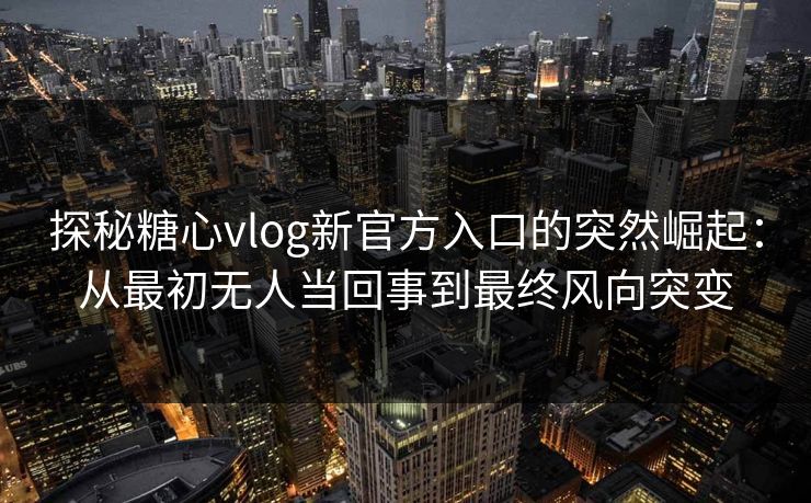 探秘糖心vlog新官方入口的突然崛起：从最初无人当回事到最终风向突变