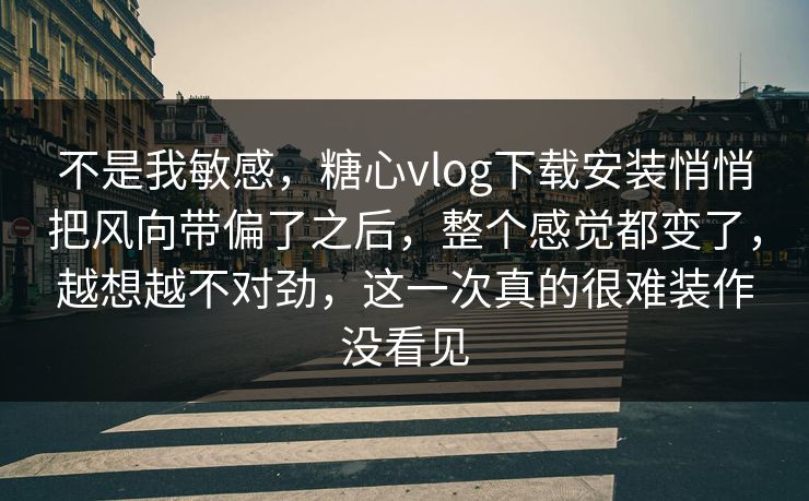 不是我敏感，糖心vlog下载安装悄悄把风向带偏了之后，整个感觉都变了，越想越不对劲，这一次真的很难装作没看见