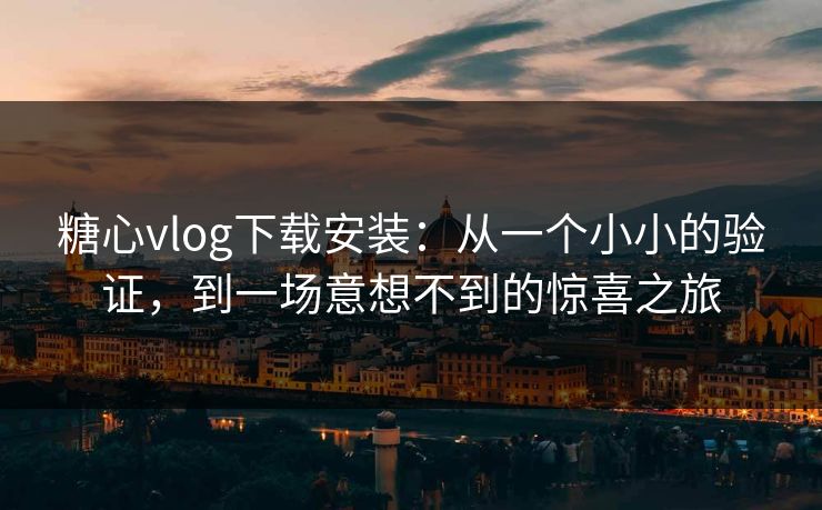 糖心vlog下载安装：从一个小小的验证，到一场意想不到的惊喜之旅