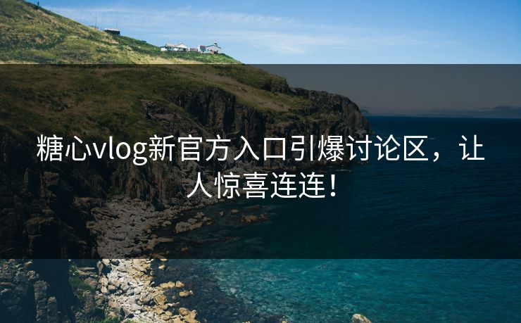 糖心vlog新官方入口引爆讨论区，让人惊喜连连！