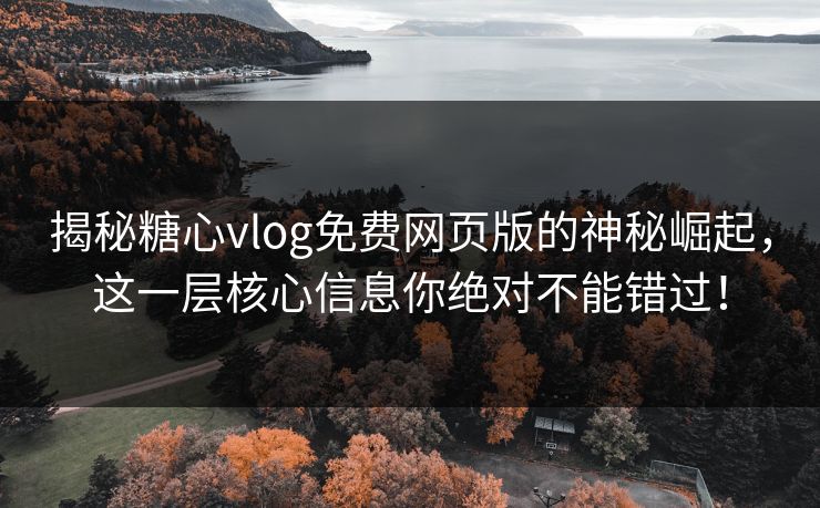 揭秘糖心vlog免费网页版的神秘崛起，这一层核心信息你绝对不能错过！