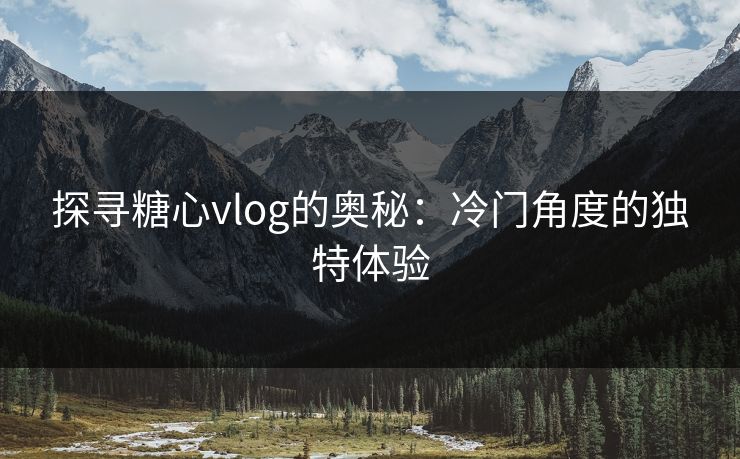 探寻糖心vlog的奥秘：冷门角度的独特体验