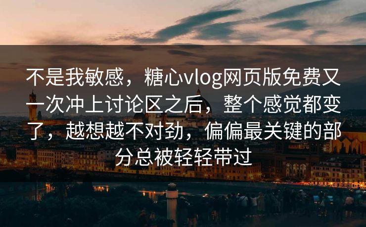 不是我敏感，糖心vlog网页版免费又一次冲上讨论区之后，整个感觉都变了，越想越不对劲，偏偏最关键的部分总被轻轻带过