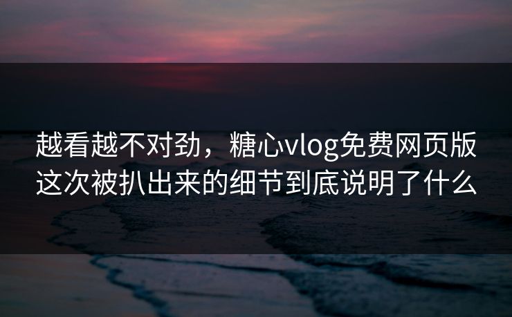 越看越不对劲，糖心vlog免费网页版这次被扒出来的细节到底说明了什么