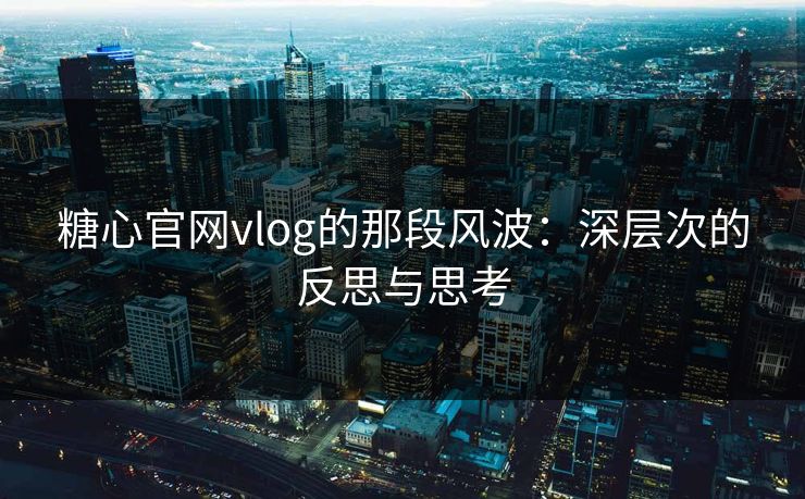 糖心官网vlog的那段风波：深层次的反思与思考