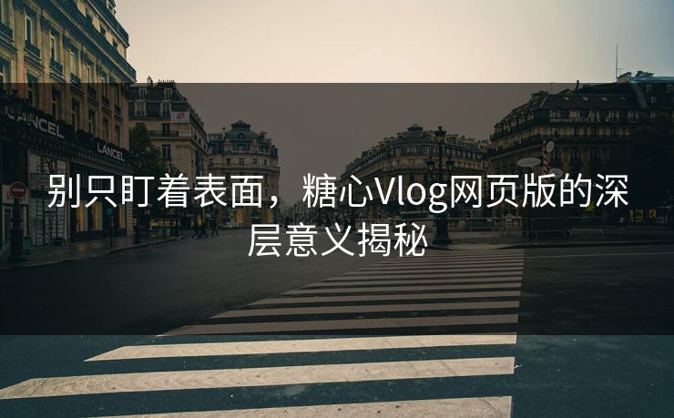 别只盯着表面，糖心Vlog网页版的深层意义揭秘