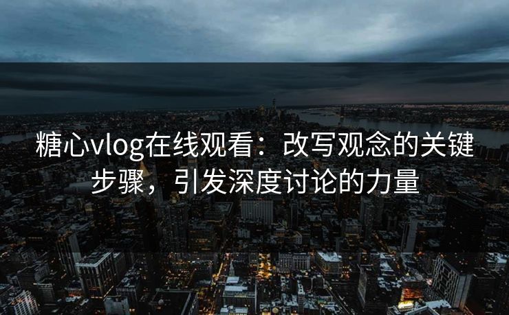 糖心vlog在线观看：改写观念的关键步骤，引发深度讨论的力量